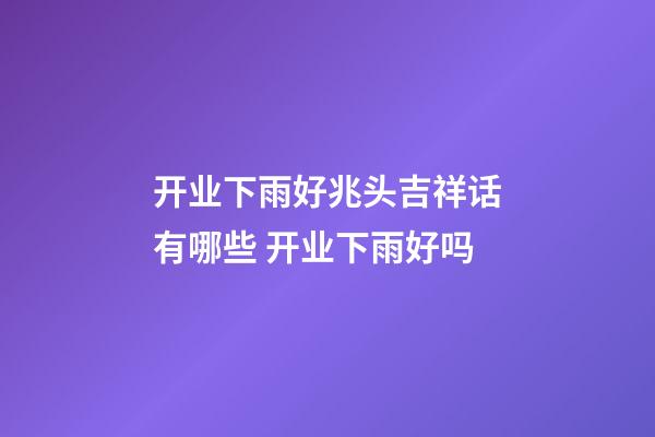 开业下雨好兆头吉祥话有哪些 开业下雨好吗